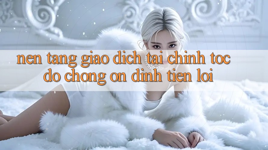Nền tảng giao dịch tài chính: Tốc độ chóng - Ổn định - Tiện lợi