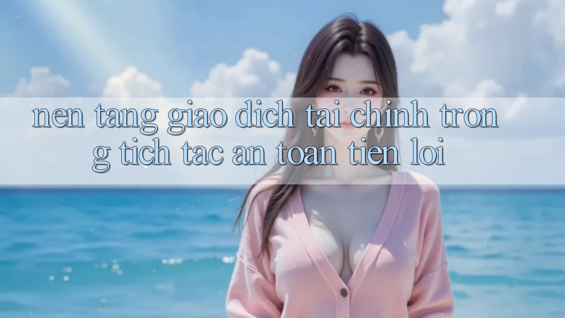 Nền tảng giao dịch tài chính: Trong tích tắc - An toàn - Tiện lợi