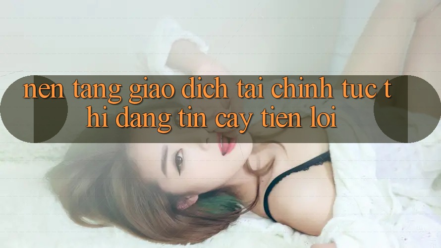 Nền tảng giao dịch tài chính: Tức thì - Đáng tin cậy - Tiện lợi