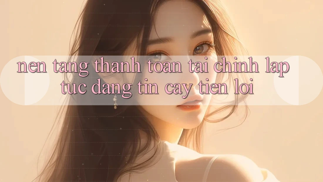 Nền tảng thanh toán tài chính: Lập tức - Đáng tin cậy - Tiện lợi