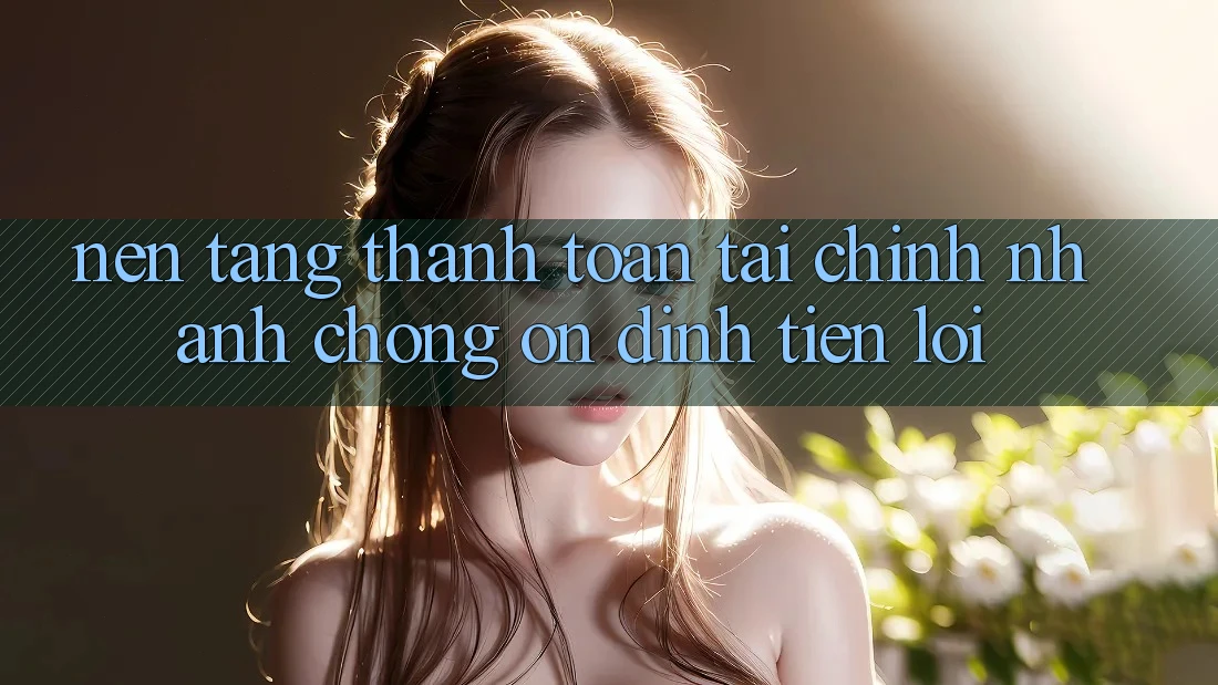 Nền tảng thanh toán tài chính: Nhanh chóng - Ổn định - Tiện lợi
