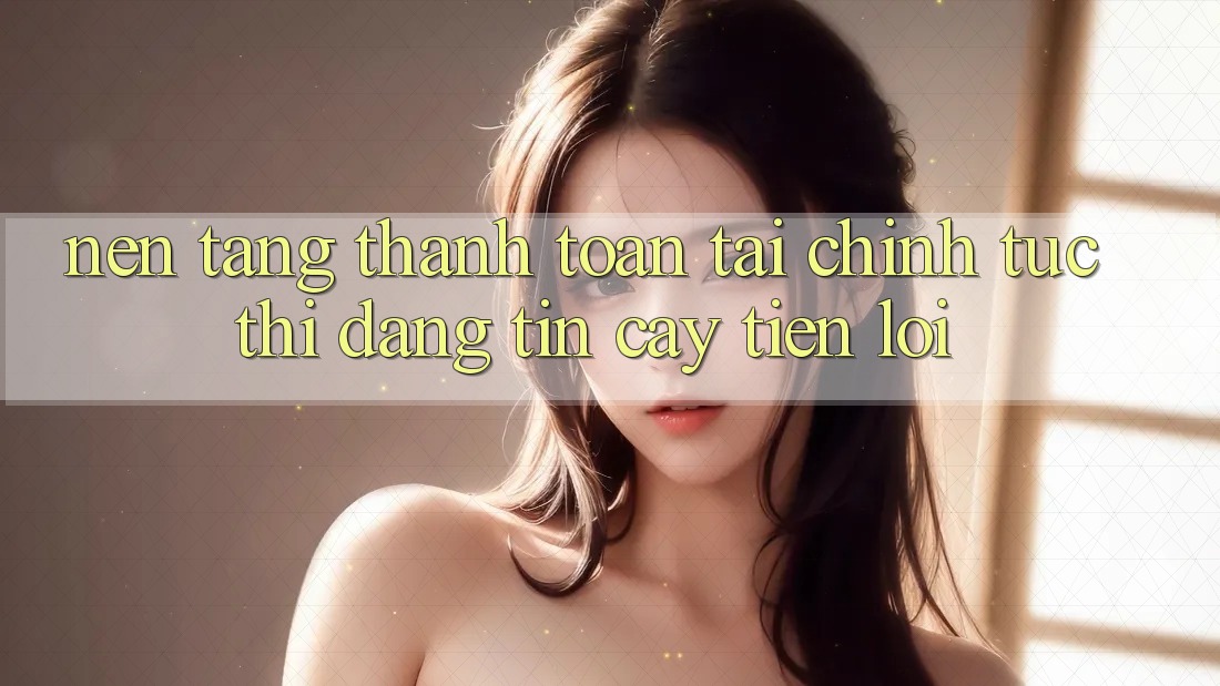 Nền tảng thanh toán tài chính: Tức thì - Đáng tin cậy - Tiện lợi Nền tảng thanh toán tài chính: Tức thì - Đáng tin cậy - Tiện lợi