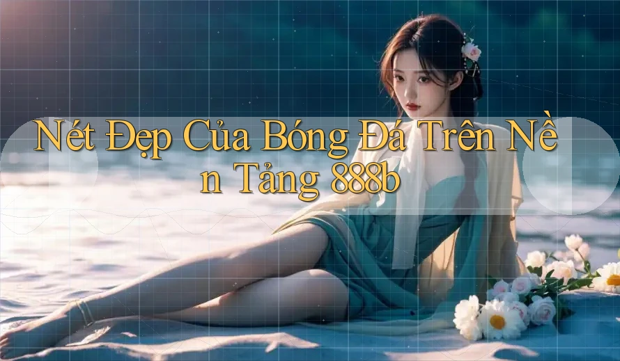 Nét Đẹp Của Bóng Đá Trên Nền Tảng 888b