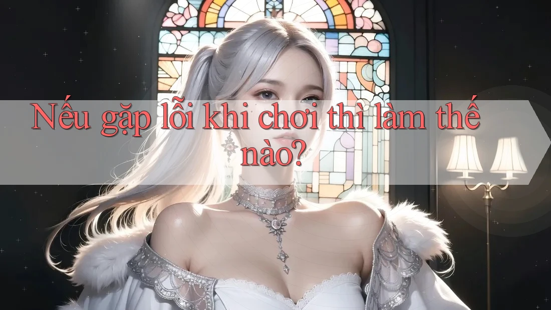 Nếu gặp lỗi khi chơi thì làm thế nào?
