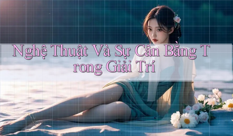 Nghệ Thuật Và Sự Cân Bằng Trong Giải Trí