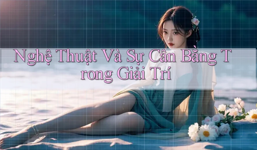 Nghệ Thuật Và Sự Cân Bằng Trong Giải Trí