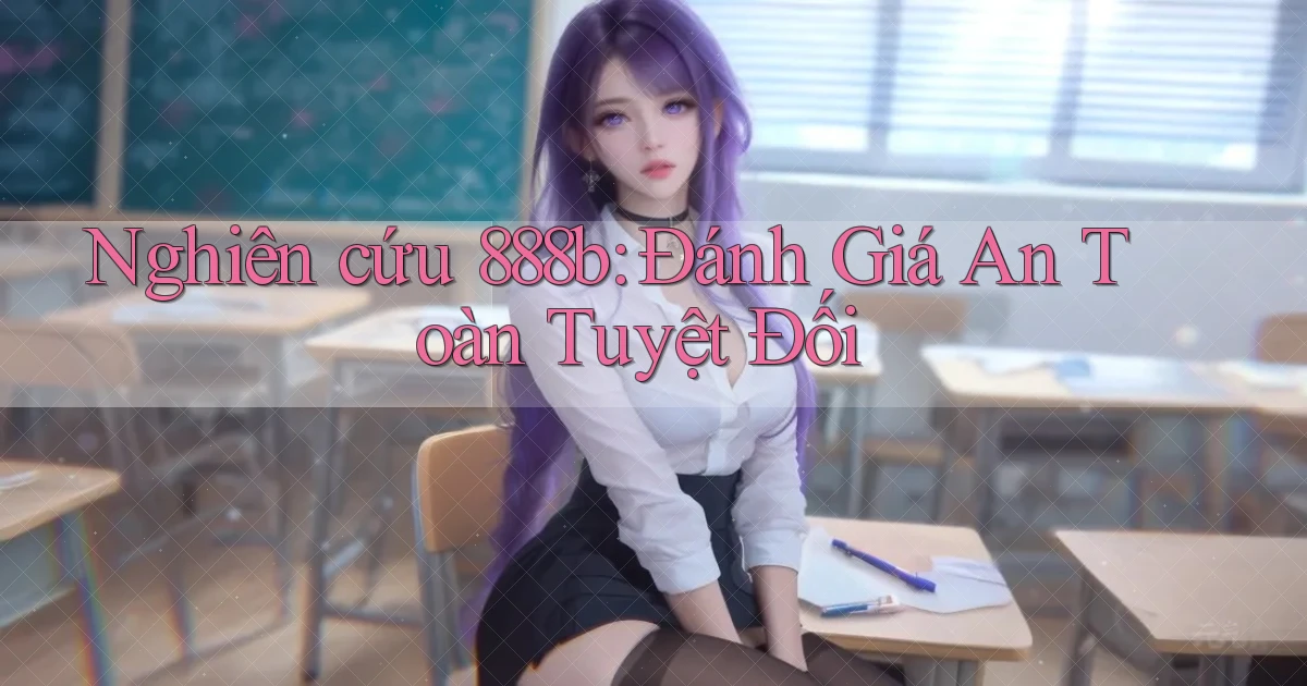 nghiên cứu 888b đánh giá an toàn tuyệt đối