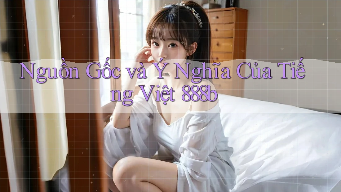 Nguồn Gốc và Ý Nghĩa Của Tiếng Việt 888b