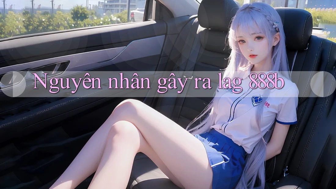 Nguyên nhân gây ra lag 888b