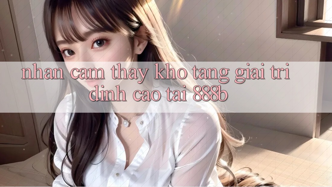 Nhận cảm thấy kho tàng giải trí đỉnh cao tại 888b