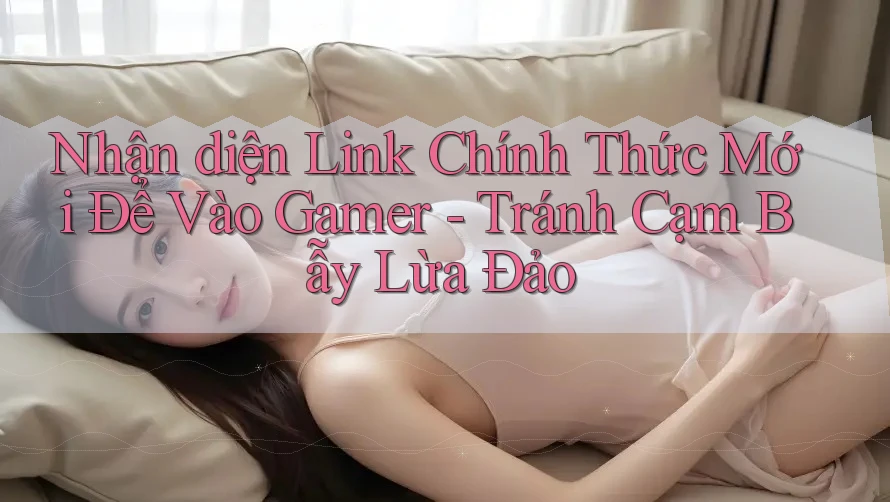 Nhận diện Link Chính Thức Mới Để Vào Gamer - Tránh Cạm Bẫy Lừa Đảo Nhận diện Link Chính Thức Mới Để Vào Gamer - Tránh Cạm Bẫy Lừa Đảo