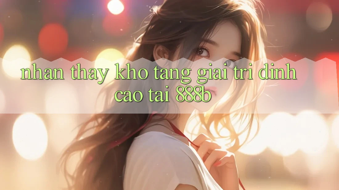 Nhận thấy kho tàng giải trí đỉnh cao tại 888b