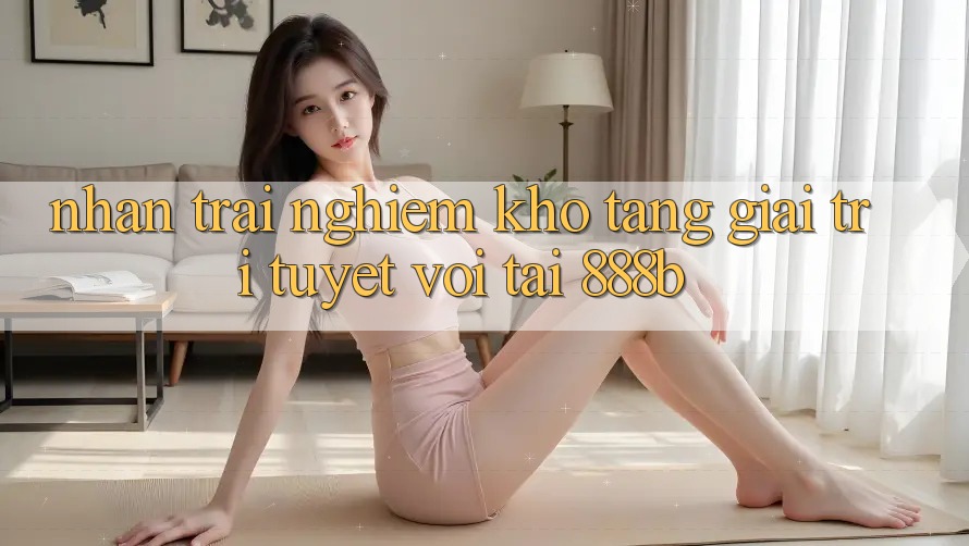 Nhận trải nghiệm kho tàng giải trí tuyệt vời tại 888b