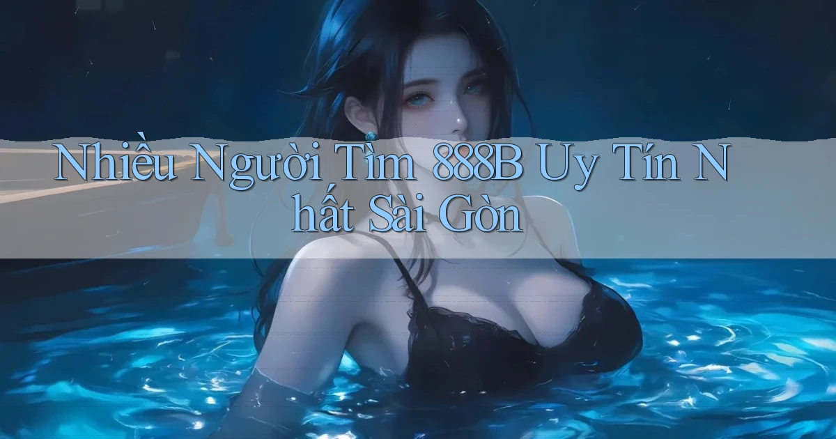 nhiều người tìm 888b uy tín nhất Sài Gòn