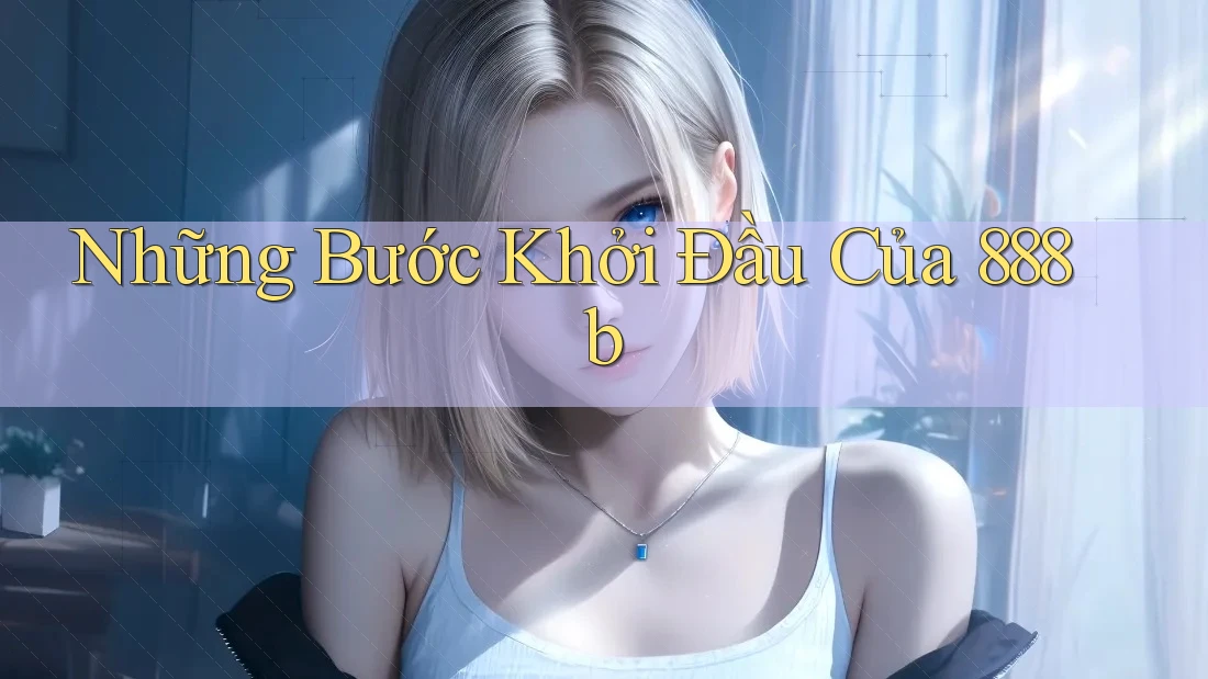 Những Bước Khởi Đầu Của 888b