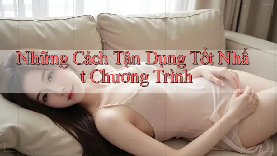 Những Cách Tận Dụng Tốt Nhất Chương Trình