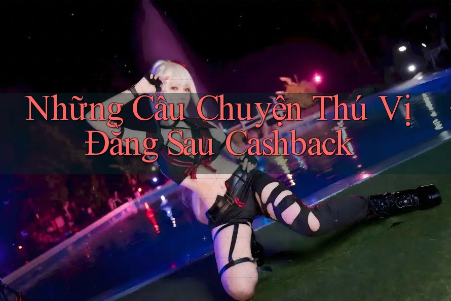 Những Câu Chuyện Thú Vị Đằng Sau Cashback Những Câu Chuyện Thú Vị Đằng Sau Cashback
