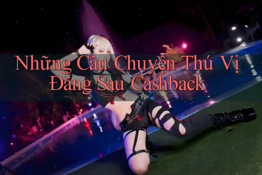 Những Câu Chuyện Thú Vị Đằng Sau Cashback