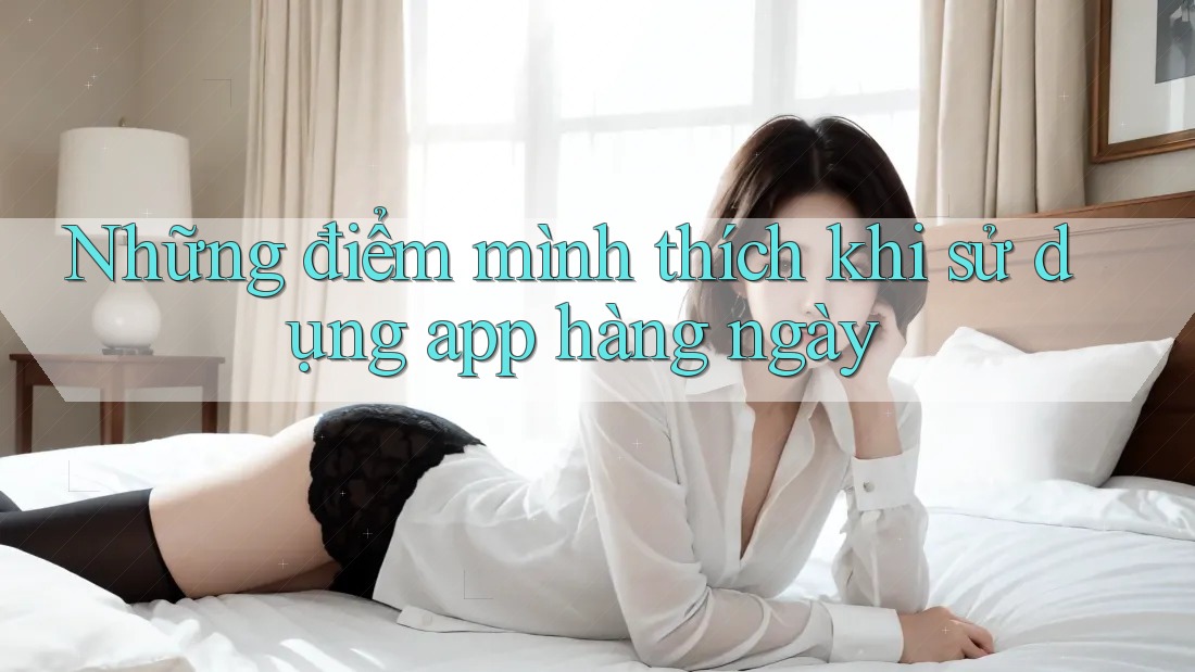 Những điểm mình thích khi sử dụng app hàng ngày Những điểm mình thích khi sử dụng app hàng ngày