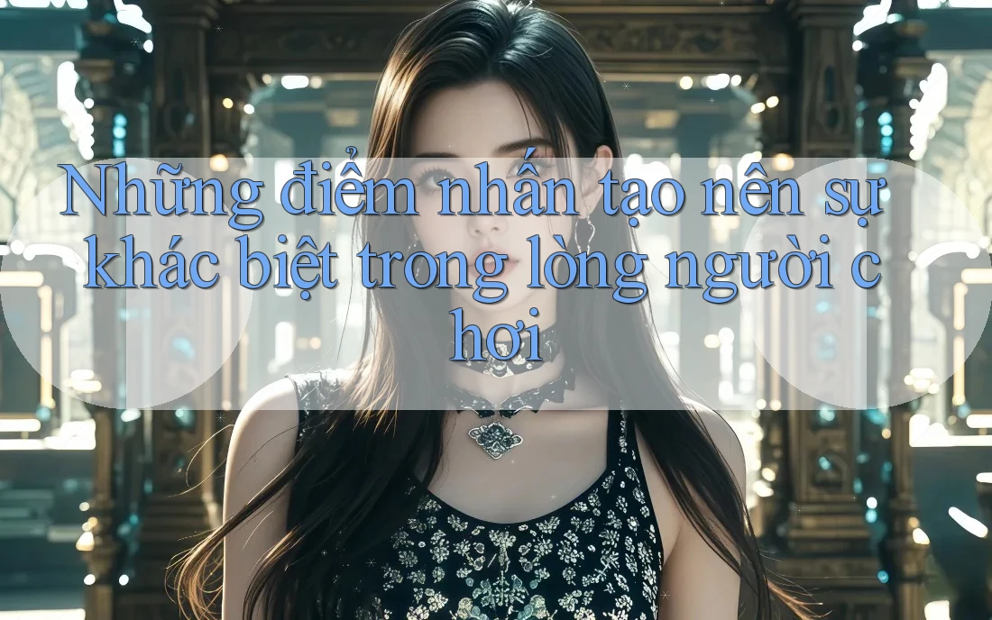 Những điểm nhấn tạo nên sự khác biệt trong lòng người chơi