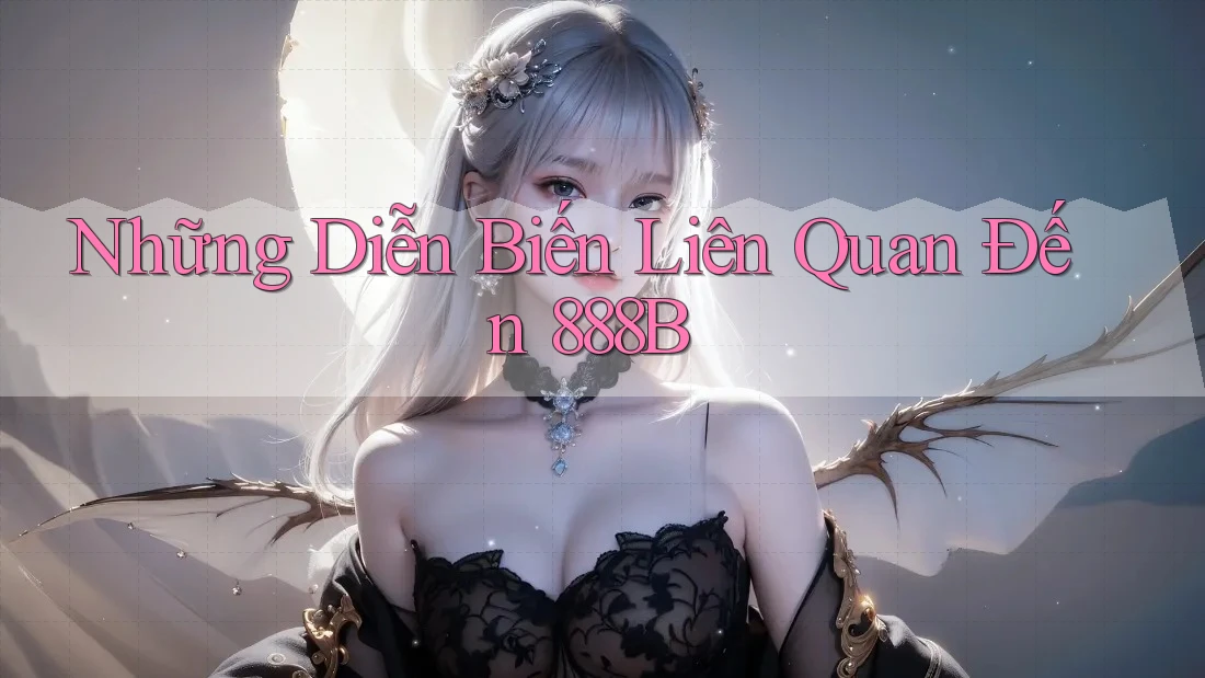 Những Diễn Biến Liên Quan Đến 888B