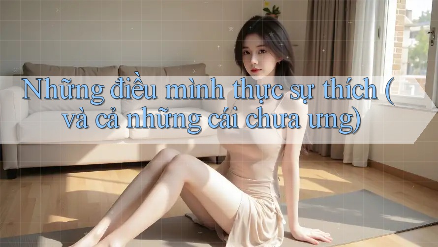 Những điều mình thực sự thích (và cả những cái chưa ưng)