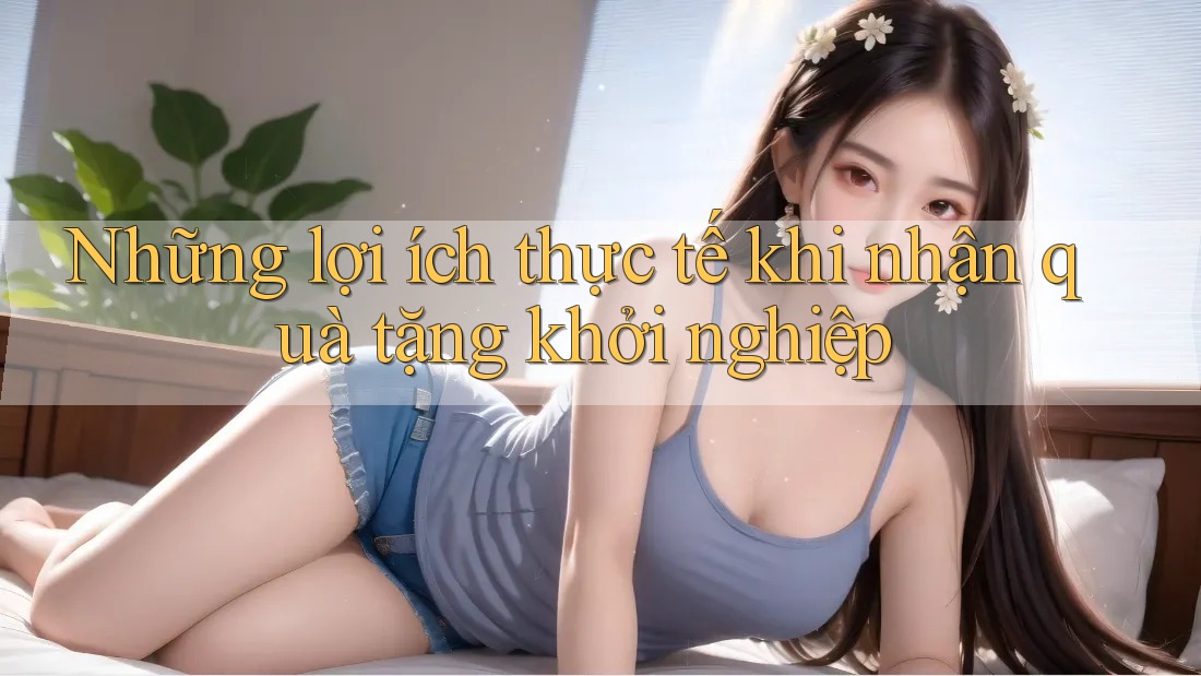 Những lợi ích thực tế khi nhận quà tặng khởi nghiệp Những lợi ích thực tế khi nhận quà tặng khởi nghiệp