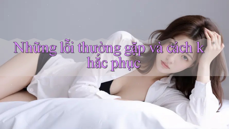 Những lỗi thường gặp và cách khắc phục