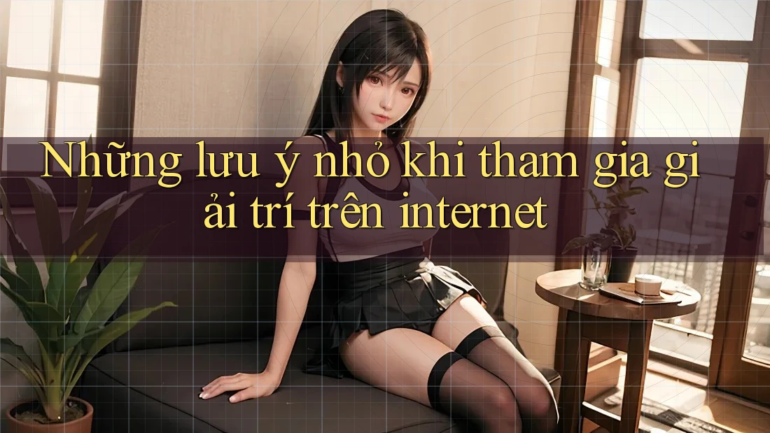 Những lưu ý nhỏ khi tham gia giải trí trên internet