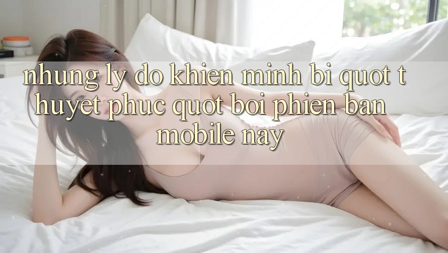 Những lý do khiến mình bị " thuyết phục" bởi phiên bản mobile này