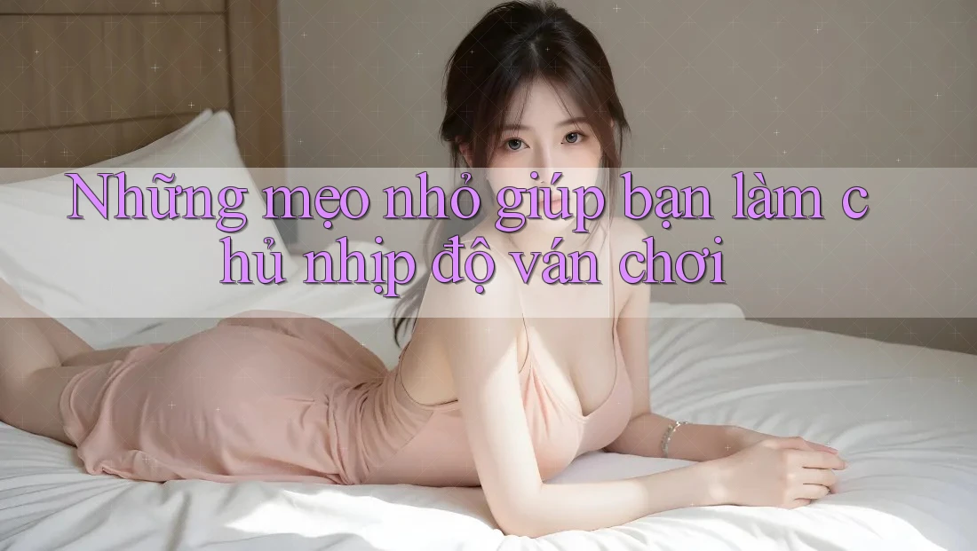 Những mẹo nhỏ giúp bạn làm chủ nhịp độ ván chơi