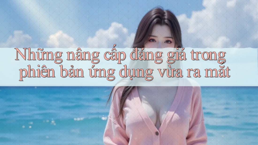 Những nâng cấp đáng giá trong phiên bản ứng dụng vừa ra mắt