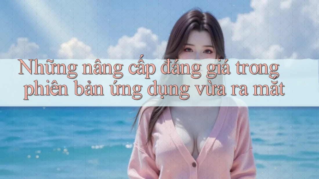 Những nâng cấp đáng giá trong phiên bản ứng dụng vừa ra mắt