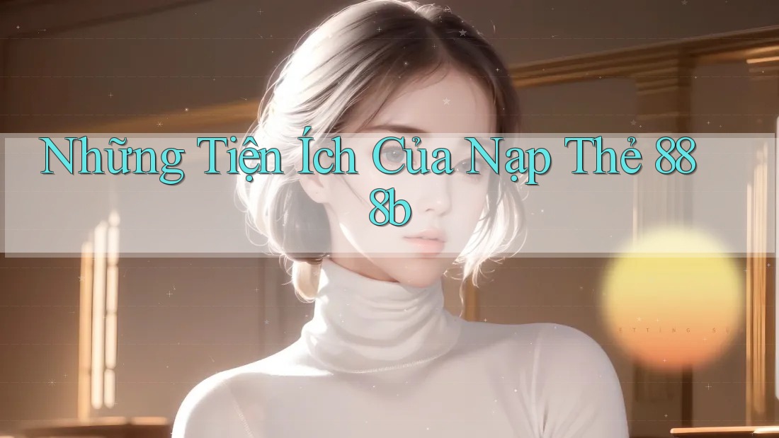 Những Tiện Ích Của Nạp Thẻ 888b