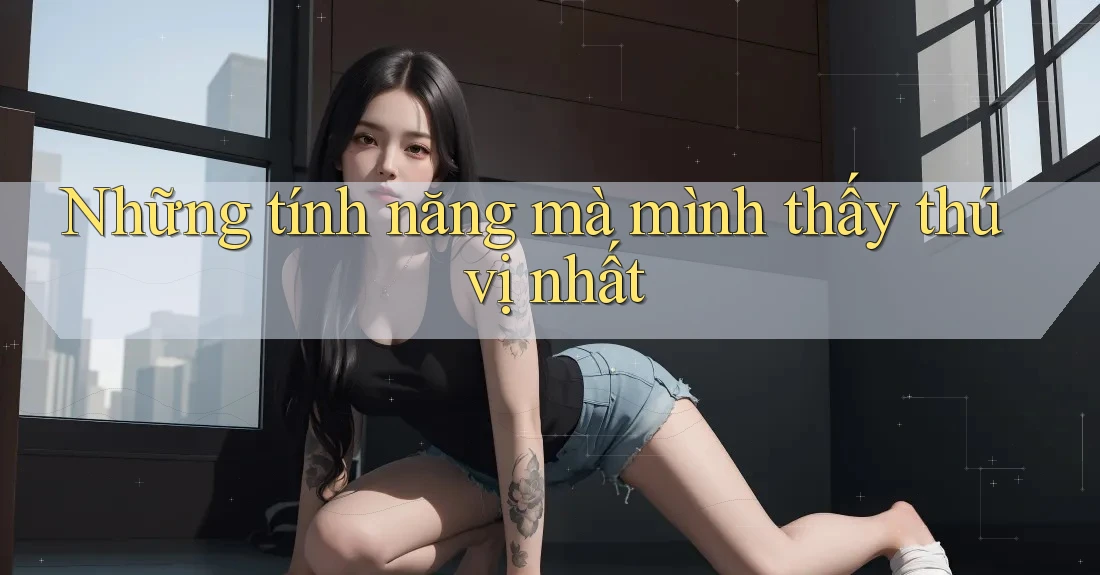Những tính năng mà mình thấy thú vị nhất