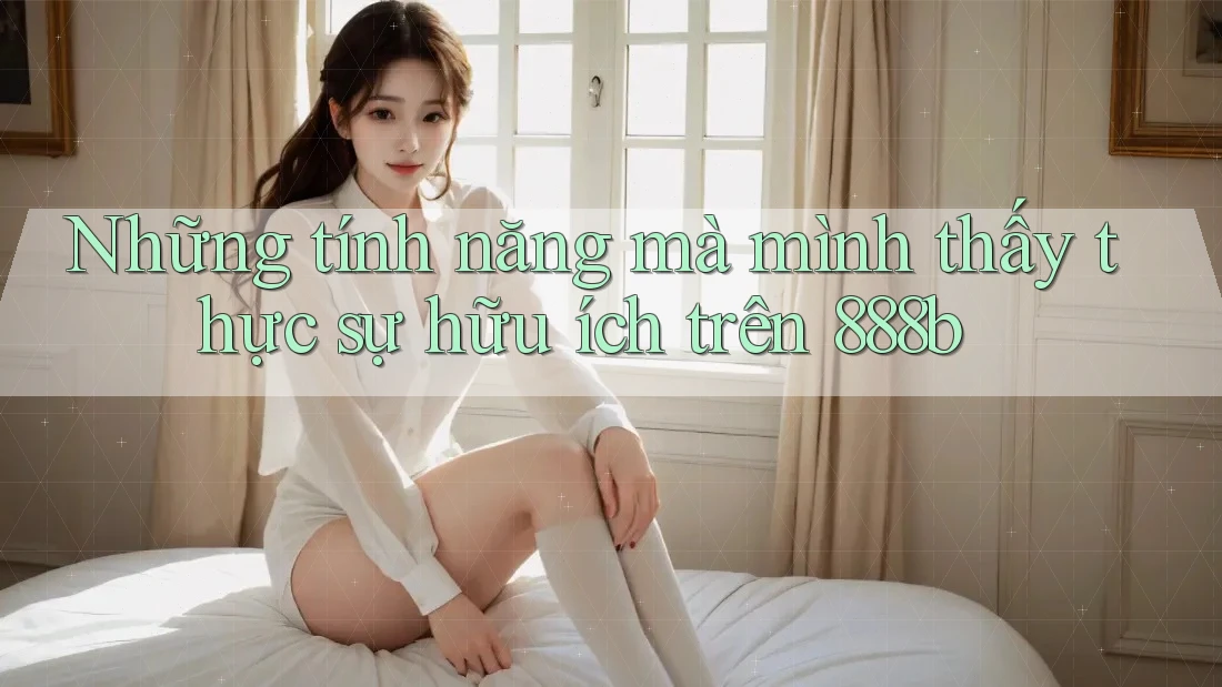 Những tính năng mà mình thấy thực sự hữu ích trên 888b