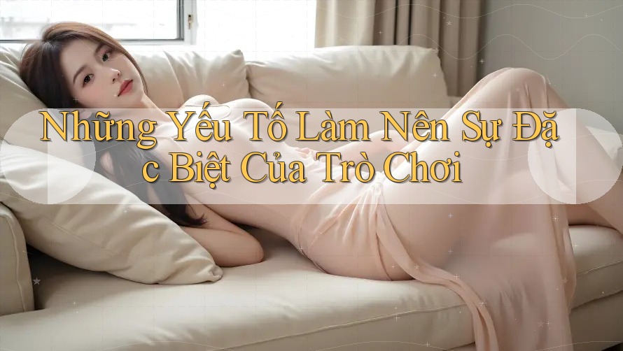 Những Yếu Tố Làm Nên Sự Đặc Biệt Của Trò Chơi