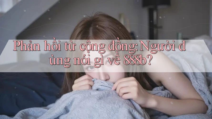 Phản hồi từ cộng đồng: Người dùng nói gì về 888b?