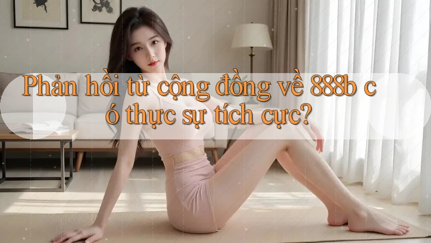 Phản hồi từ cộng đồng về 888b có thực sự tích cực?
