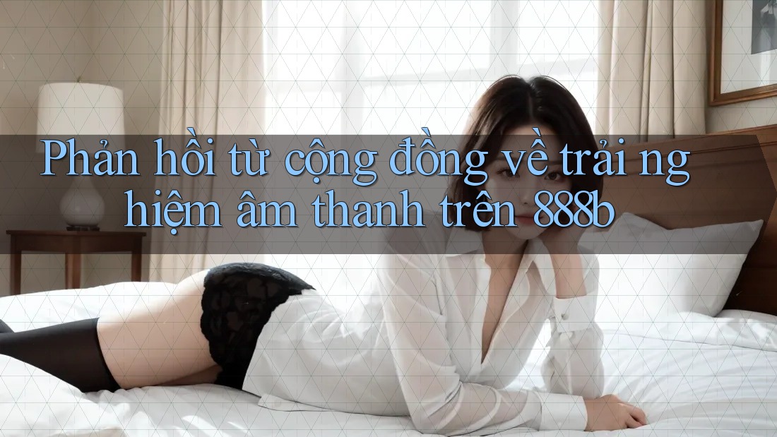 Phản hồi từ cộng đồng về trải nghiệm âm thanh trên 888b