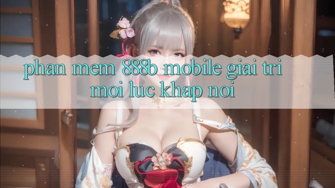 Phần mềm 888b Mobile - Giải trí mọi lúc, khắp nơi
