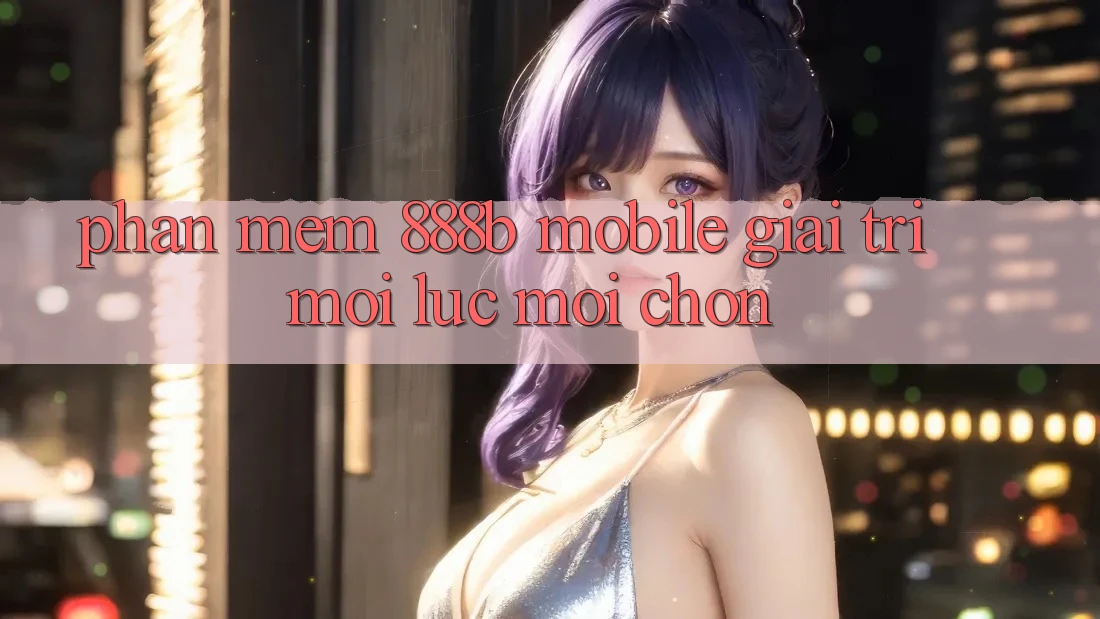 Phần mềm 888b Mobile - Giải trí mọi lúc, mọi chốn
