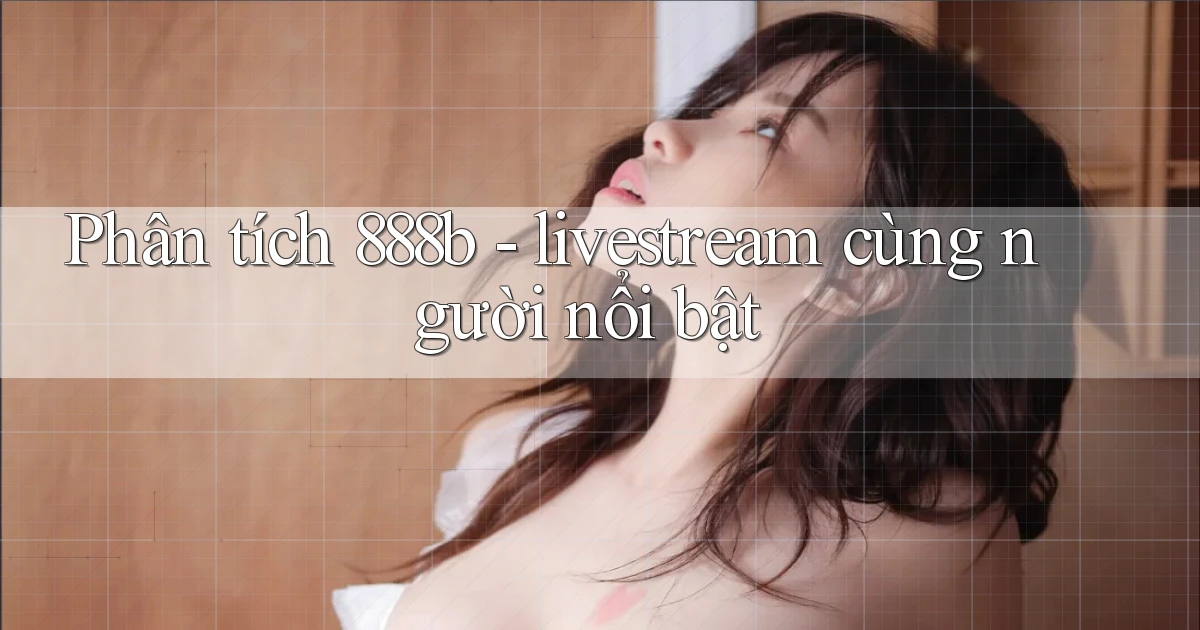 Phân tích 888b   livestream cùng người nổi bật