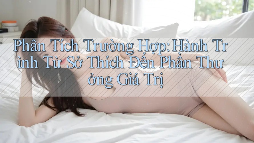 Phân Tích Trường Hợp: Hành Trình Từ Sở Thích Đến Phần Thưởng Giá Trị