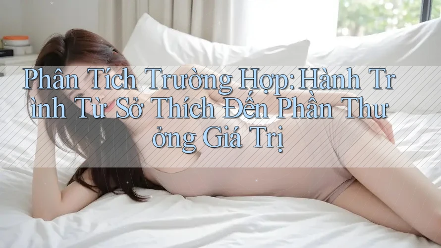 Phân Tích Trường Hợp: Hành Trình Từ Sở Thích Đến Phần Thưởng Giá Trị