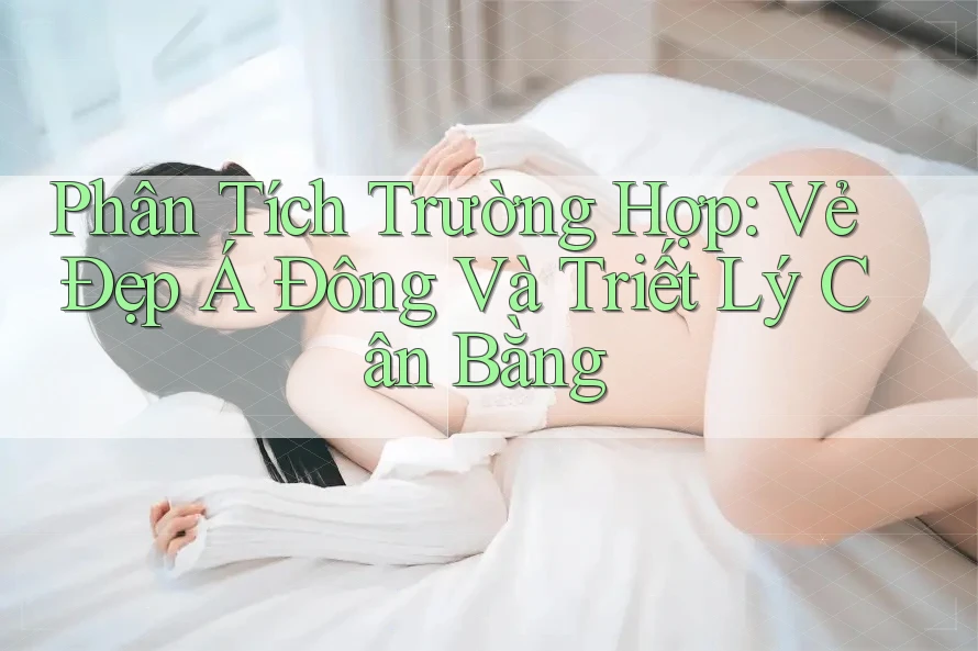 Phân Tích Trường Hợp: Vẻ Đẹp Á Đông Và Triết Lý Cân Bằng