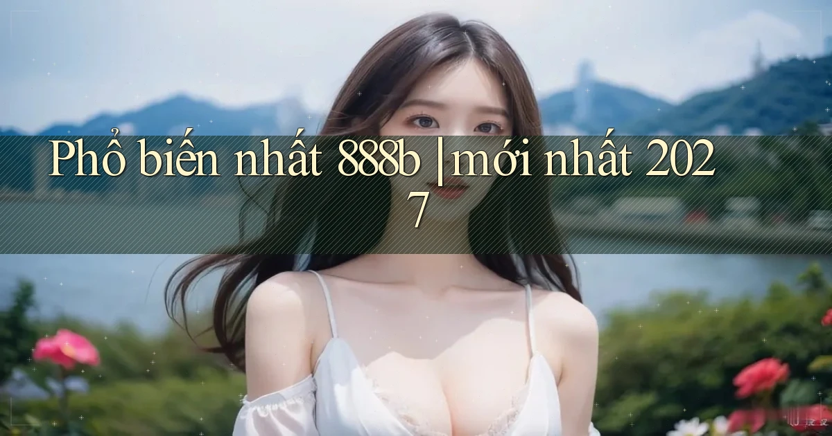 Phổ biến nhất 888b mới nhất 2027