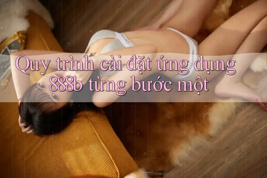 Quy trình cài đặt ứng dụng 888b từng bước một