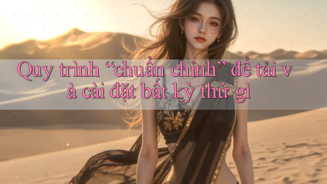 Quy trình “chuẩn chỉnh” để tải và cài đặt bất kỳ thứ gì