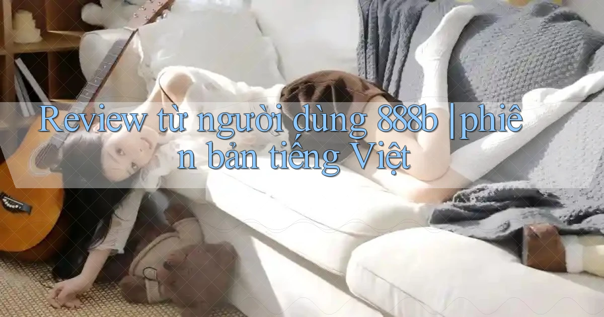 Review từ người dùng 888b phiên bản tiếng Việt